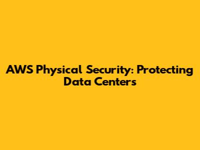 AWS Physical Security: Protecting Data Centers