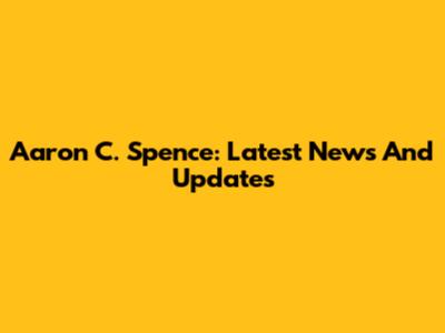 Aaron C. Spence: Latest News And Updates