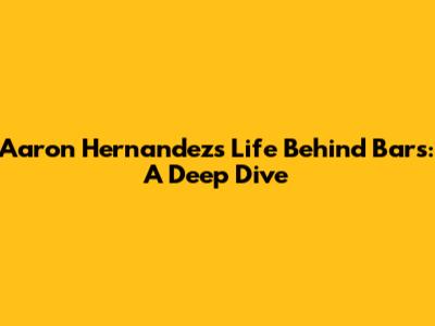 Aaron Hernandez's Life Behind Bars: A Deep Dive