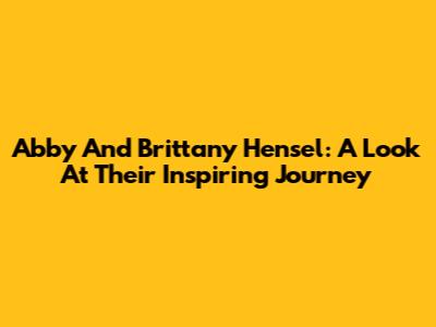 Abby And Brittany Hensel: A Look At Their Inspiring Journey