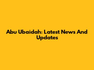 Abu Ubaidah: Latest News And Updates