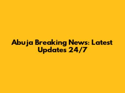 Abuja Breaking News: Latest Updates 24/7