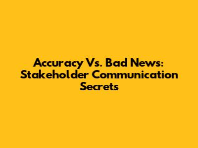 Accuracy Vs. Bad News: Stakeholder Communication Secrets