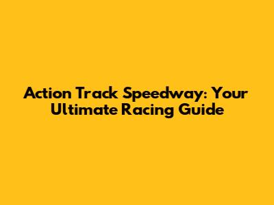 Action Track Speedway: Your Ultimate Racing Guide
