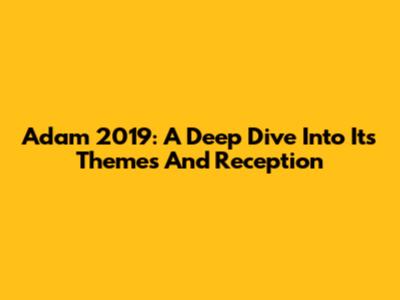 Adam 2019: A Deep Dive Into Its Themes And Reception