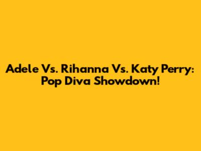 Adele Vs. Rihanna Vs. Katy Perry: Pop Diva Showdown!