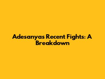 Adesanya's Recent Fights: A Breakdown