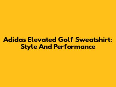 Adidas Elevated Golf Sweatshirt: Style And Performance