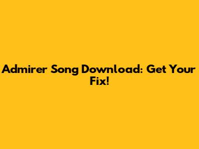 Admirer Song Download: Get Your Fix!