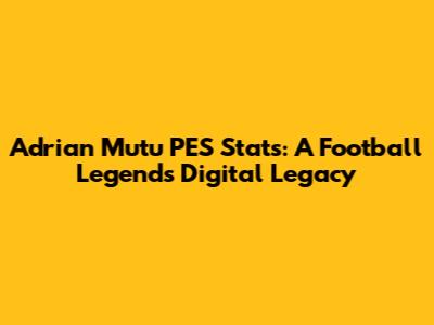 Adrian Mutu PES Stats: A Football Legend's Digital Legacy