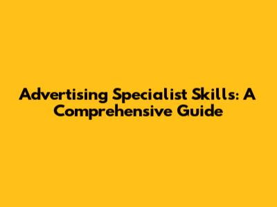 Advertising Specialist Skills: A Comprehensive Guide