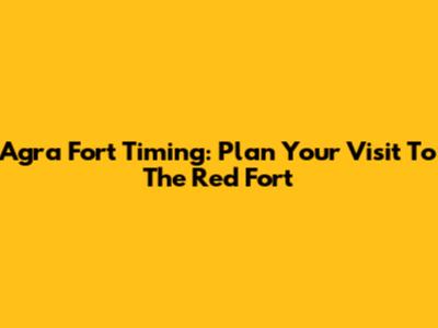 Agra Fort Timing: Plan Your Visit To The Red Fort