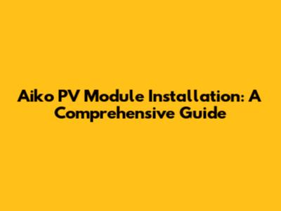 Aiko PV Module Installation: A Comprehensive Guide