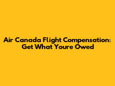 Air Canada Flight Compensation: Get What You're Owed