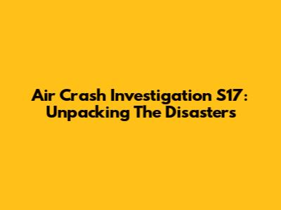 Air Crash Investigation S17: Unpacking The Disasters