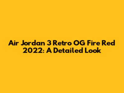 Air Jordan 3 Retro OG Fire Red 2022: A Detailed Look