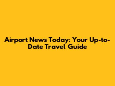 Airport News Today: Your Up-to-Date Travel Guide