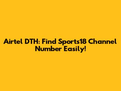 Airtel DTH: Find Sports18 Channel Number Easily!