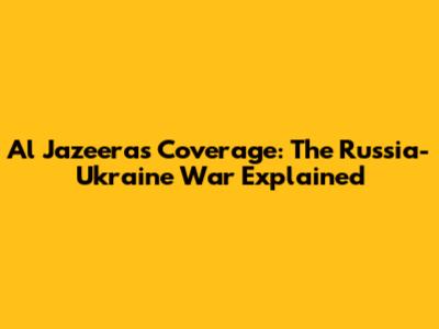Al Jazeera's Coverage: The Russia-Ukraine War Explained