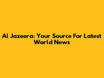 Al Jazeera: Your Source For Latest World News