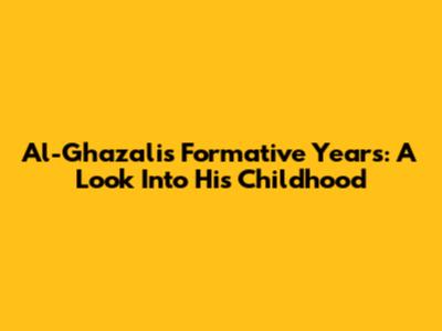 Al-Ghazali's Formative Years: A Look Into His Childhood