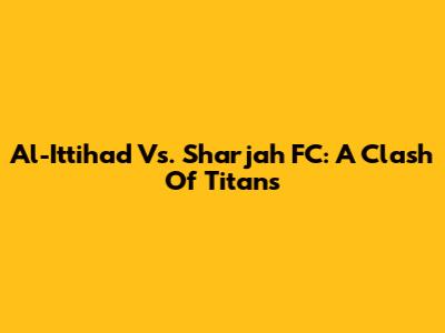 Al-Ittihad Vs. Sharjah FC: A Clash Of Titans