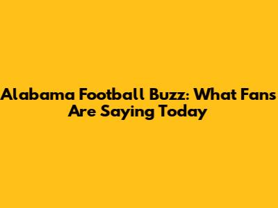 Alabama Football Buzz: What Fans Are Saying Today