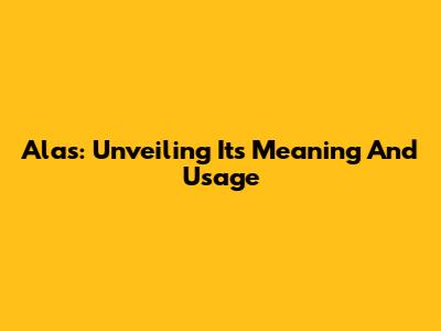 Alas: Unveiling Its Meaning And Usage