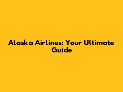 Alaska Airlines: Your Ultimate Guide
