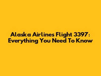 Alaska Airlines Flight 3397: Everything You Need To Know