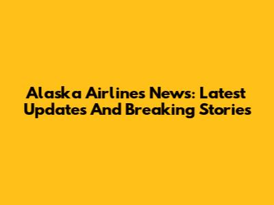 Alaska Airlines News: Latest Updates And Breaking Stories