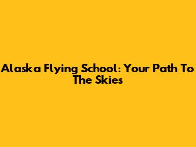 Alaska Flying School: Your Path To The Skies