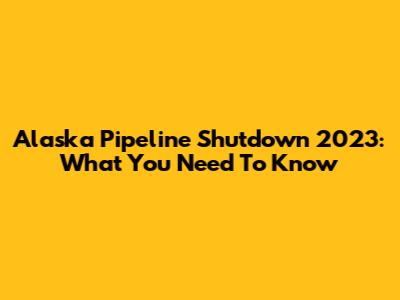 Alaska Pipeline Shutdown 2023: What You Need To Know