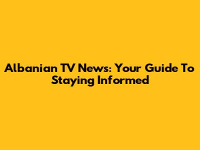 Albanian TV News: Your Guide To Staying Informed