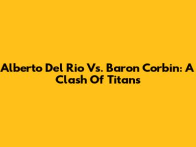 Alberto Del Rio Vs. Baron Corbin: A Clash Of Titans