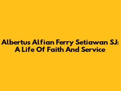 Albertus Alfian Ferry Setiawan SJ: A Life Of Faith And Service