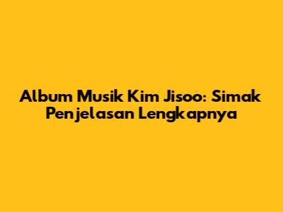 Album Musik Kim Jisoo: Simak Penjelasan Lengkapnya