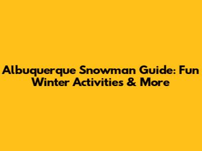 Albuquerque Snowman Guide: Fun Winter Activities & More