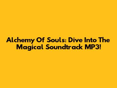 Alchemy Of Souls: Dive Into The Magical Soundtrack MP3!