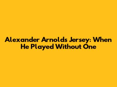 Alexander Arnold's Jersey: When He Played Without One