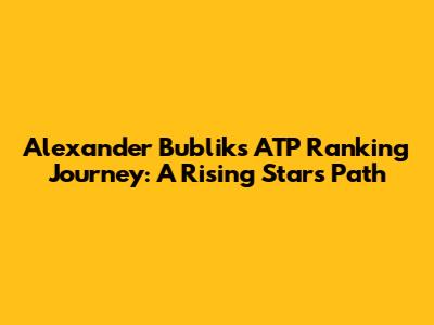 Alexander Bublik's ATP Ranking Journey: A Rising Star's Path