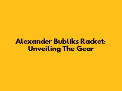 Alexander Bublik's Racket: Unveiling The Gear