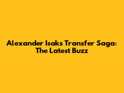Alexander Isak's Transfer Saga: The Latest Buzz