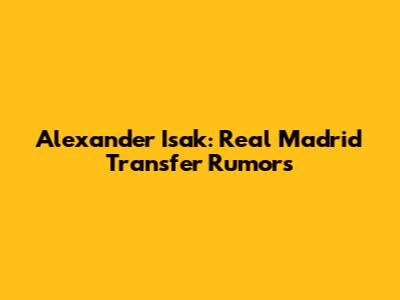 Alexander Isak: Real Madrid Transfer Rumors