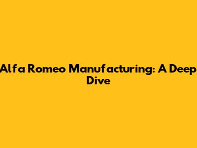 Alfa Romeo Manufacturing: A Deep Dive