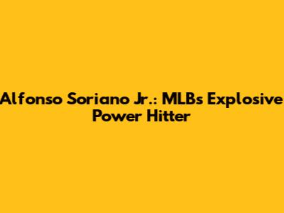 Alfonso Soriano Jr.: MLB's Explosive Power Hitter
