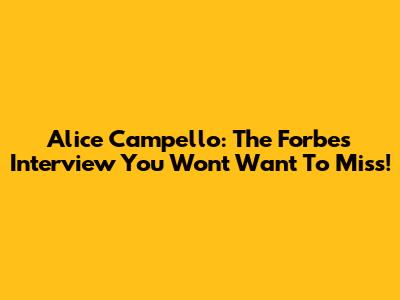 Alice Campello: The Forbes Interview You Won't Want To Miss!