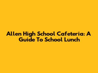 Allen High School Cafeteria: A Guide To School Lunch