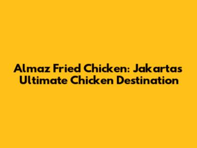 Almaz Fried Chicken: Jakarta's Ultimate Chicken Destination