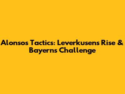 Alonso's Tactics: Leverkusen's Rise & Bayern's Challenge
